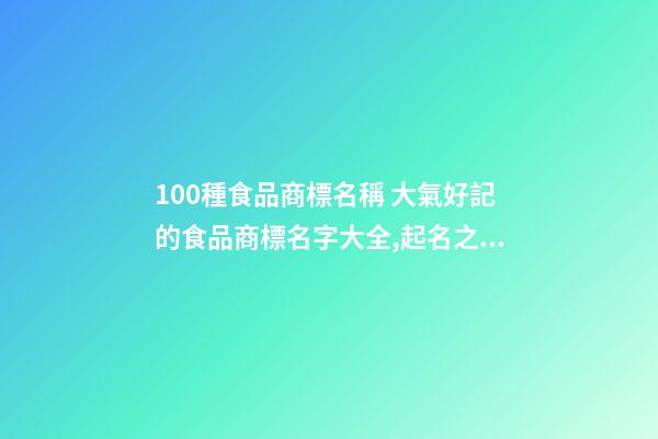 100種食品商標名稱 大氣好記的食品商標名字大全,起名之家-第1張-商標起名-玄機派